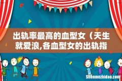 天生就爱浪,各血型女的出轨指数 出轨率最高的血型女