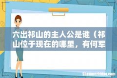 祁山位于现在的哪里，有何军事意义 六出祁山的主人公是谁