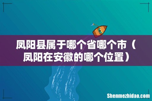 凤阳在安徽的哪个位置 凤阳县属于哪个省哪个市