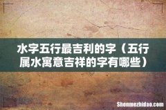 五行属水寓意吉祥的字有哪些 水字五行最吉利的字