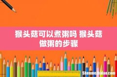 猴头菇可以煮粥吗 猴头菇做粥的步骤