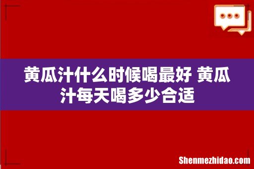 黄瓜汁什么时候喝最好 黄瓜汁每天喝多少合适