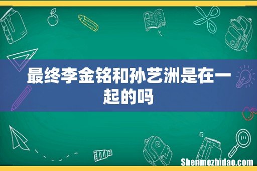 最终李金铭和孙艺洲是在一起的吗