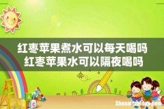 红枣苹果煮水可以每天喝吗 红枣苹果水可以隔夜喝吗