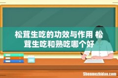 松茸生吃的功效与作用 松茸生吃和熟吃哪个好