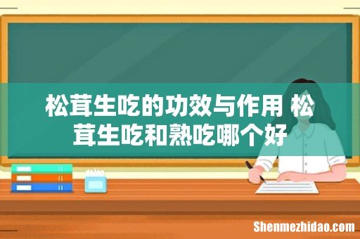 松茸生吃的功效与作用 松茸生吃和熟吃哪个好