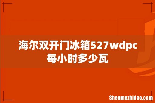 海尔双开门冰箱527wdpc每小时多少瓦