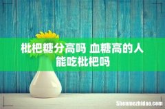 枇杷糖分高吗 血糖高的人能吃枇杷吗