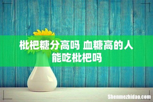 枇杷糖分高吗 血糖高的人能吃枇杷吗