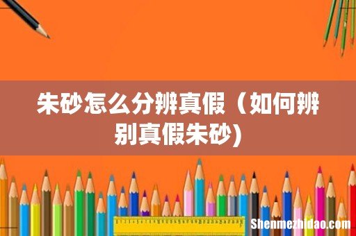 朱砂怎么分辨真假(如何辨别真假朱砂)