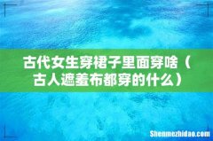 古人遮羞布都穿的什么 古代女生穿裙子里面穿啥