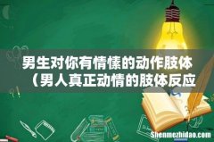 男人真正动情的肢体反应 男生对你有情愫的动作肢体