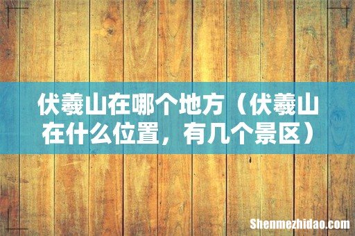 伏羲山在什么位置,有几个景区 伏羲山在哪个地方