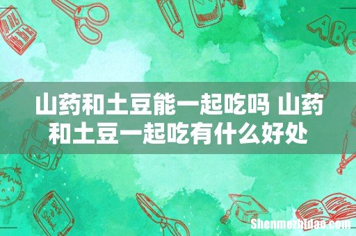 山药和土豆能一起吃吗 山药和土豆一起吃有什么好处