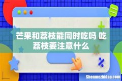 芒果和荔枝能同时吃吗 吃荔枝要注意什么