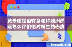 黄景瑜是否有意和许魏洲疏远怎么评价他对粉丝的态度