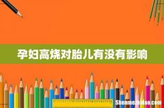 孕妇高烧对胎儿有没有影响