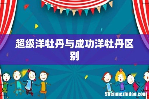 超级洋牡丹与成功洋牡丹区别