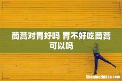 茼蒿对胃好吗 胃不好吃茼蒿可以吗