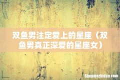 双鱼男真正深爱的星座女 双鱼男注定爱上的星座