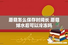 蘑菇怎么保存时间长 蘑菇焯水后可以冷冻吗