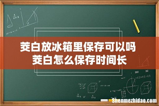 茭白放冰箱里保存可以吗 茭白怎么保存时间长