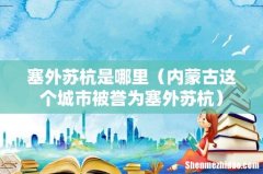 内蒙古这个城市被誉为塞外苏杭 塞外苏杭是哪里