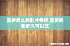 莴笋怎么腌制才香脆 莴笋腌制多久可以吃