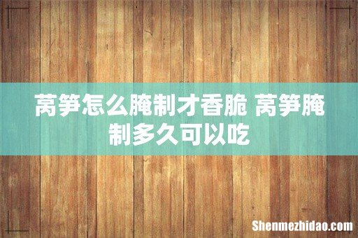 莴笋怎么腌制才香脆 莴笋腌制多久可以吃