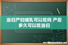 当归产妇哺乳可以吃吗 产后多久可以吃当归