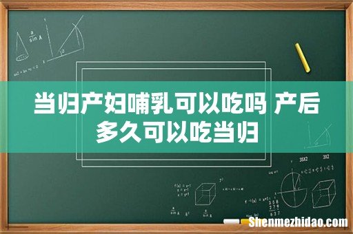 当归产妇哺乳可以吃吗 产后多久可以吃当归