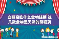 血糖高吃什么食物降糖 这几款食物是天然的降糖药