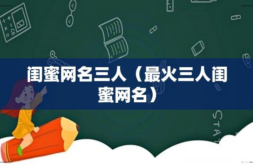 最火三人闺蜜网名 闺蜜网名三人