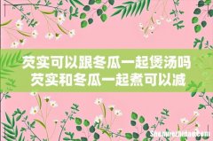 芡实可以跟冬瓜一起煲汤吗 芡实和冬瓜一起煮可以减肥吗