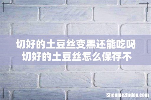 切好的土豆丝变黑还能吃吗 切好的土豆丝怎么保存不变色