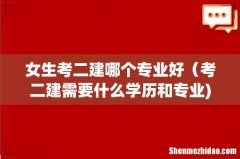 女生考二建哪个专业好（考二建需要什么学历和专业)