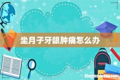 坐月子牙龈肿痛怎么办