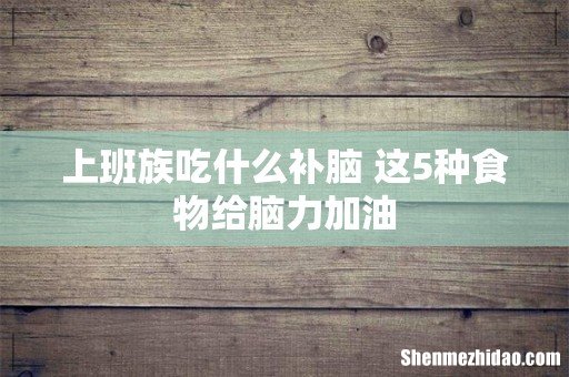 上班族吃什么补脑 这5种食物给脑力加油