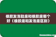 橡胶底和发泡底区别 橡胶发泡鞋底和橡胶底哪个好