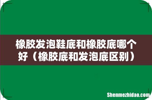 橡胶底和发泡底区别 橡胶发泡鞋底和橡胶底哪个好