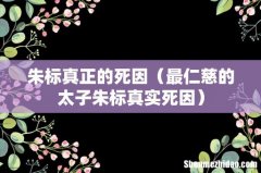 最仁慈的太子朱标真实死因 朱标真正的死因