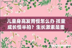 儿童身高发育慢怎么办 孩童成长慢半拍？生长激素是重点