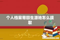 个人档案寄回生源地怎么提取