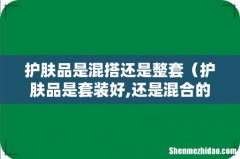 护肤品是套装好,还是混合的好 护肤品是混搭还是整套