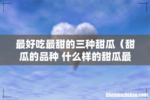 甜瓜的品种 什么样的甜瓜最好吃 最好吃最甜的三种甜瓜