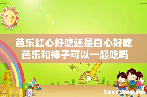 芭乐红心好吃还是白心好吃 芭乐和柿子可以一起吃吗