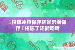 椪柑放冰箱保存还是常温保存 椪柑冻了还能吃吗