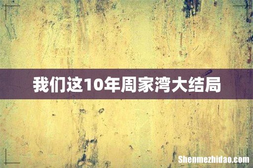我们这10年周家湾大结局