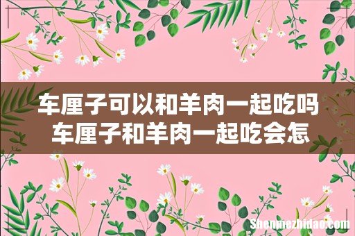 车厘子可以和羊肉一起吃吗 车厘子和羊肉一起吃会怎样