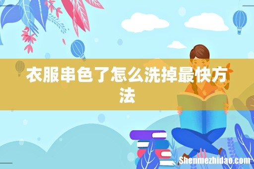 衣服串色了怎么洗掉最快方法